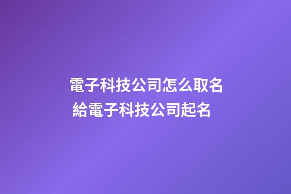 電子科技公司怎么取名 給電子科技公司起名-第1張-公司起名-玄機派